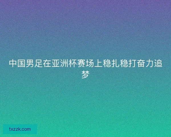 中国男足在亚洲杯赛场上稳扎稳打奋力追梦