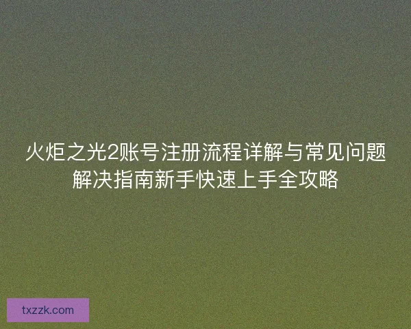 火炬之光2账号注册流程详解与常见问题解决指南新手快速上手全攻略