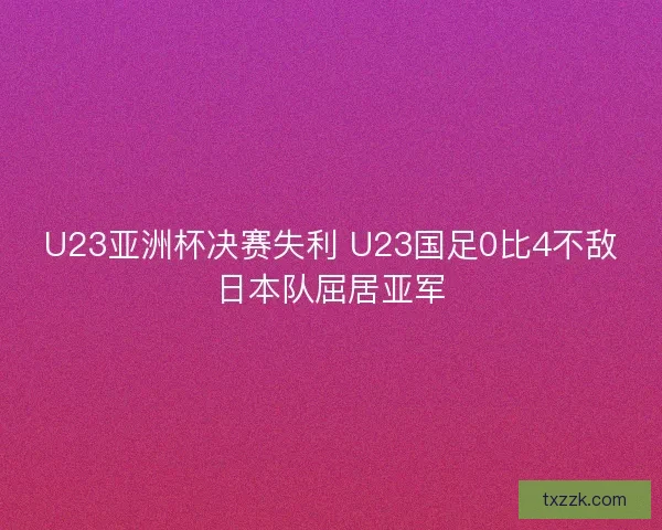 U23亚洲杯决赛失利 U23国足0比4不敌日本队屈居亚军