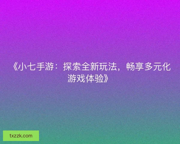《小七手游：探索全新玩法，畅享多元化游戏体验》