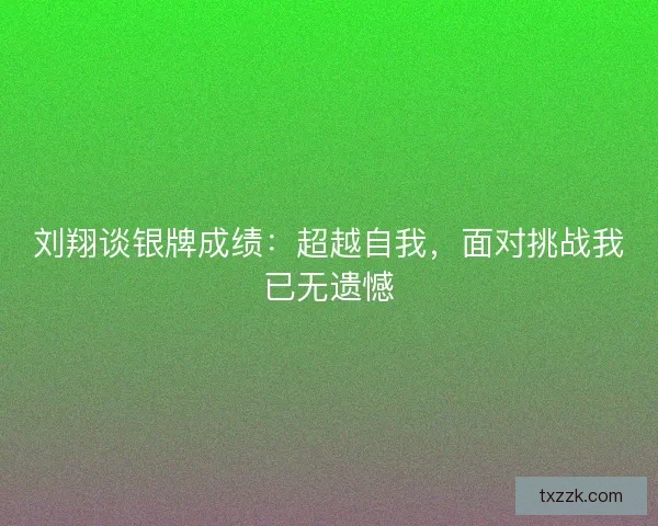 刘翔谈银牌成绩：超越自我，面对挑战我已无遗憾