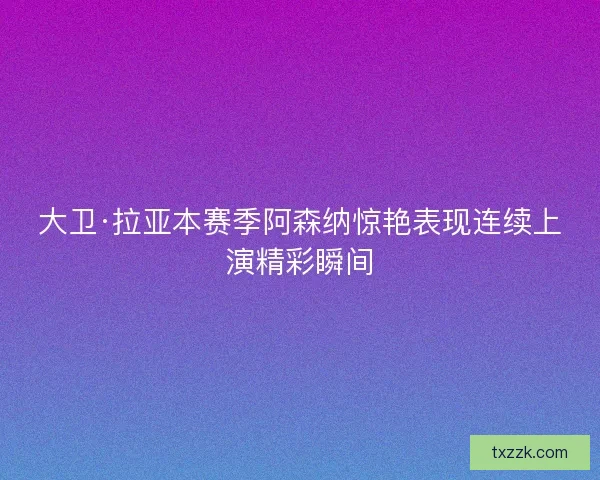 大卫·拉亚本赛季阿森纳惊艳表现连续上演精彩瞬间 大卫·拉亚本赛季阿森纳惊艳表现连续上演精彩瞬间
