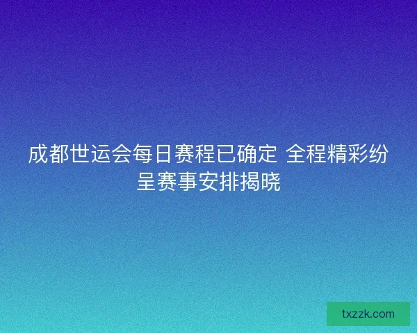 成都世运会每日赛程已确定 全程精彩纷呈赛事安排揭晓