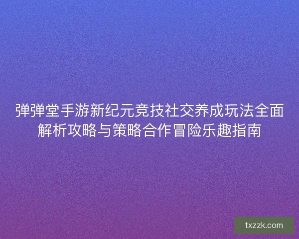 弹弹堂手游新纪元竞技社交养成玩法全面解析攻略与策略合作冒险乐趣指南