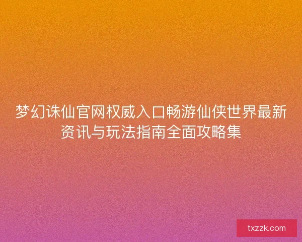 梦幻诛仙官网权威入口畅游仙侠世界最新资讯与玩法指南全面攻略集