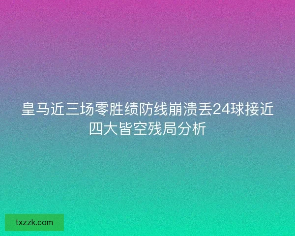 皇马近三场零胜绩防线崩溃丢24球接近四大皆空残局分析